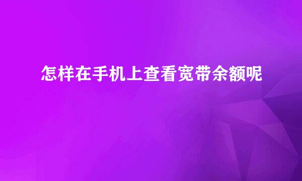 怎样在手机上查看宽带余额呢