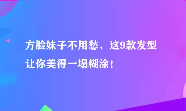 方脸妹子不用愁，这9款发型让你美得一塌糊涂！