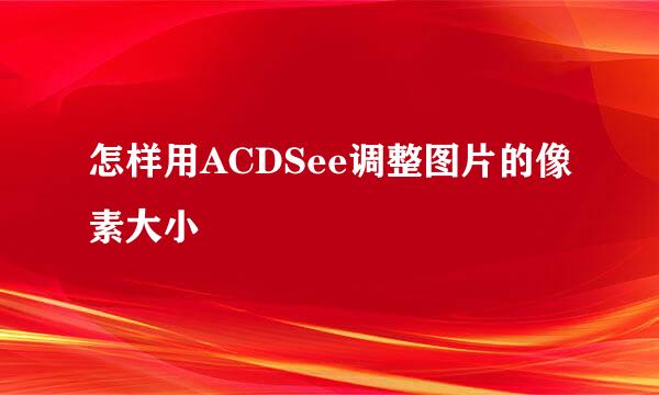 怎样用ACDSee调整图片的像素大小