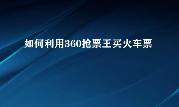 如何利用360抢票王买火车票