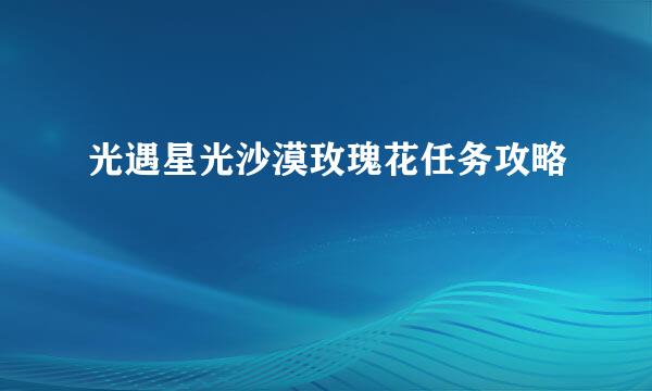 光遇星光沙漠玫瑰花任务攻略