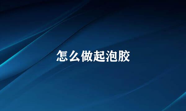 怎么做起泡胶