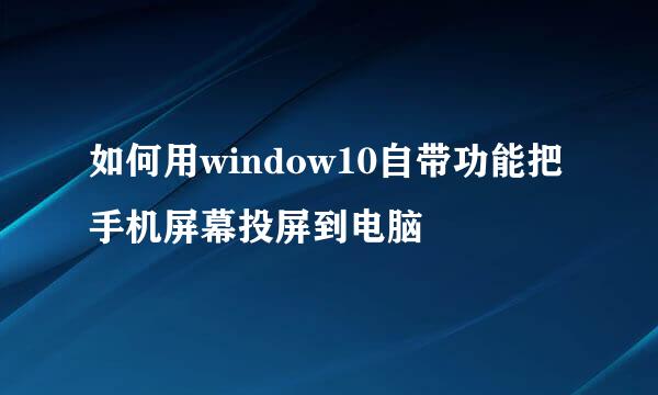 如何用window10自带功能把手机屏幕投屏到电脑