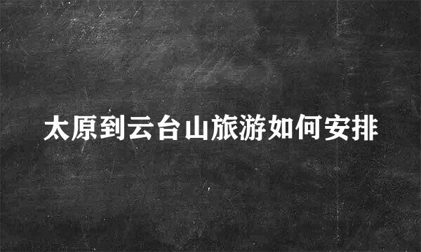 太原到云台山旅游如何安排