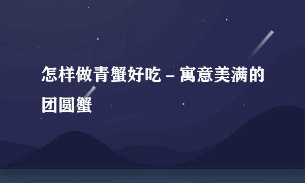 怎样做青蟹好吃－寓意美满的团圆蟹