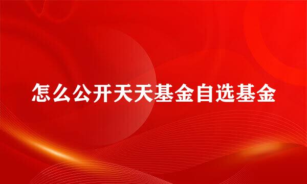 怎么公开天天基金自选基金