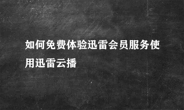 如何免费体验迅雷会员服务使用迅雷云播