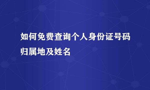 如何免费查询个人身份证号码归属地及姓名