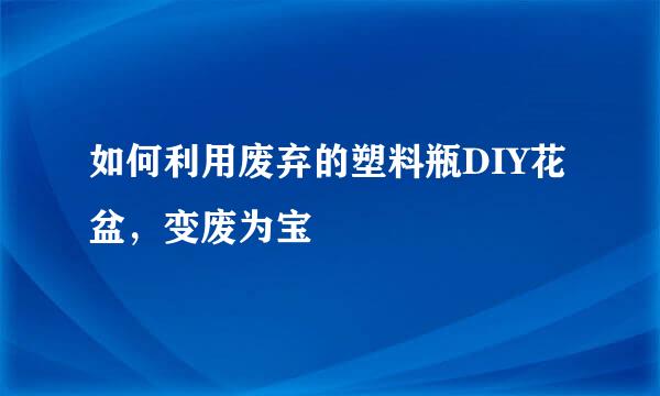 如何利用废弃的塑料瓶DIY花盆，变废为宝