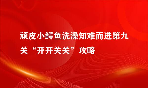 顽皮小鳄鱼洗澡知难而进第九关“开开关关”攻略