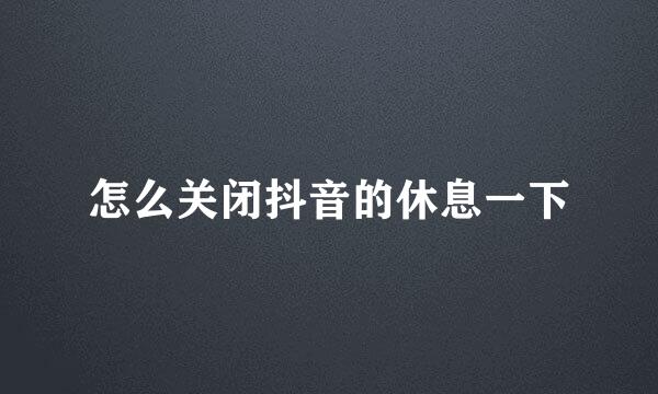 怎么关闭抖音的休息一下