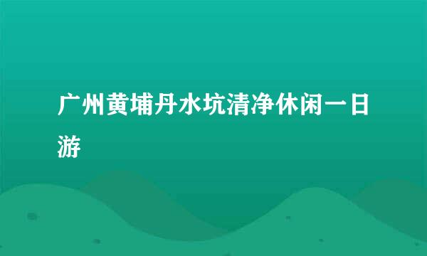广州黄埔丹水坑清净休闲一日游