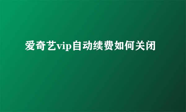 爱奇艺vip自动续费如何关闭