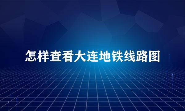 怎样查看大连地铁线路图