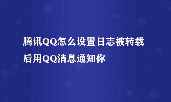 腾讯QQ怎么设置日志被转载后用QQ消息通知你