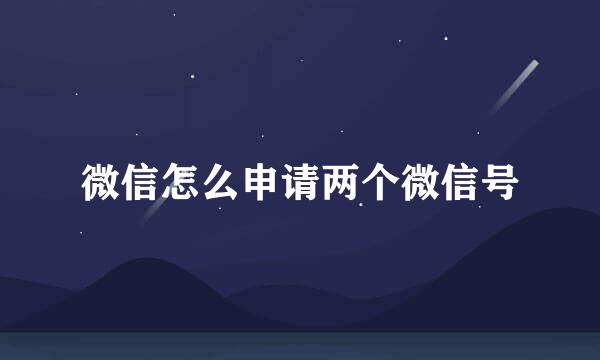 微信怎么申请两个微信号