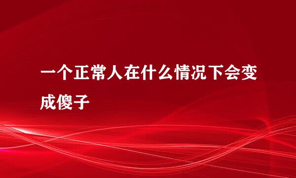 一个正常人在什么情况下会变成傻子