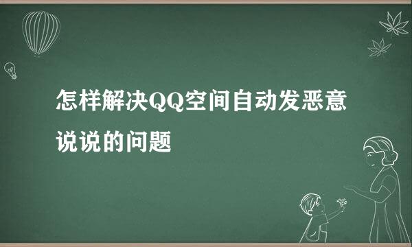 怎样解决QQ空间自动发恶意说说的问题