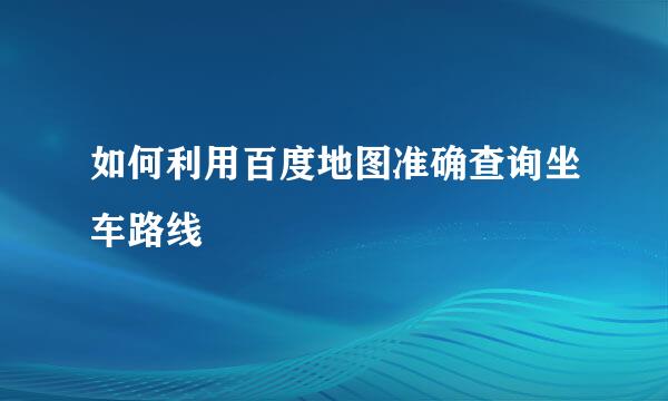 如何利用百度地图准确查询坐车路线