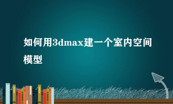 如何用3dmax建一个室内空间模型