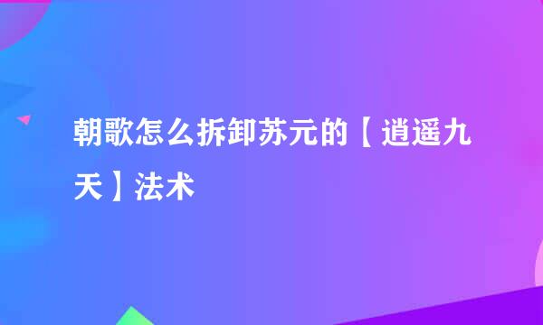 朝歌怎么拆卸苏元的【逍遥九天】法术