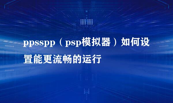ppsspp（psp模拟器）如何设置能更流畅的运行