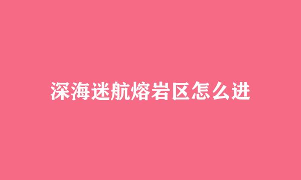 深海迷航熔岩区怎么进