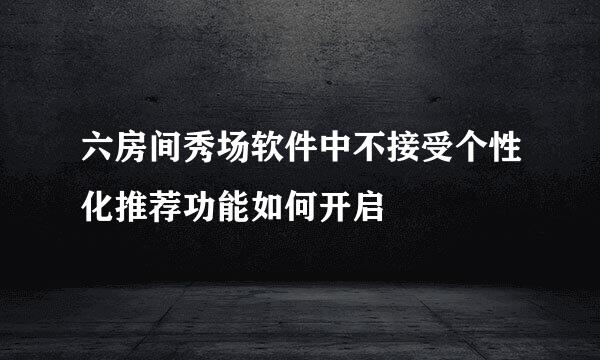 六房间秀场软件中不接受个性化推荐功能如何开启