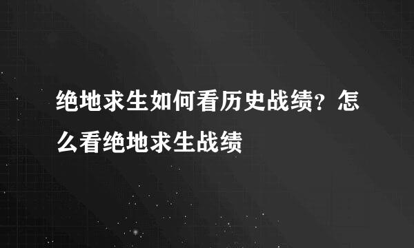 绝地求生如何看历史战绩？怎么看绝地求生战绩