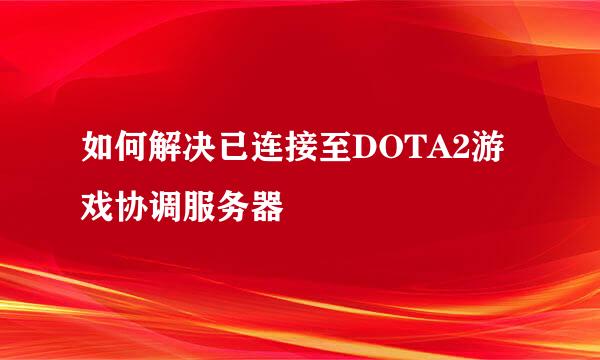 如何解决已连接至DOTA2游戏协调服务器