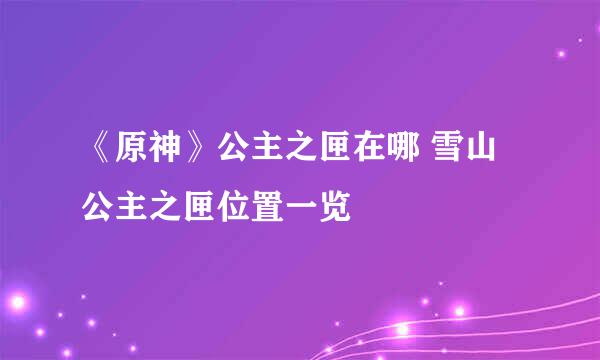 《原神》公主之匣在哪 雪山公主之匣位置一览
