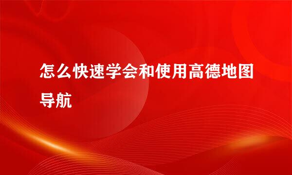 怎么快速学会和使用高德地图导航