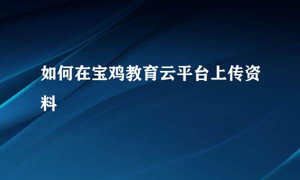 如何在宝鸡教育云平台上传资料