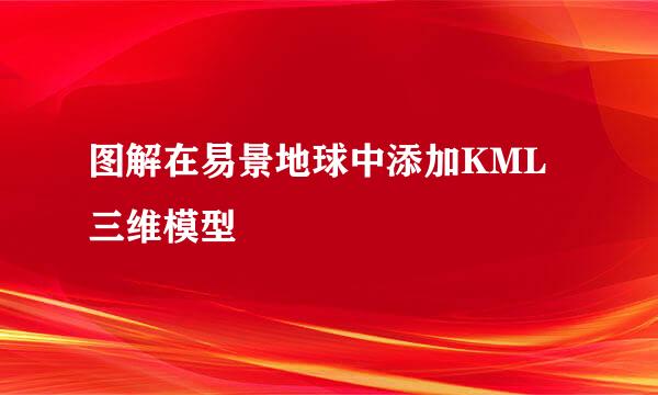 图解在易景地球中添加KML三维模型