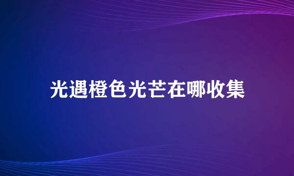 光遇橙色光芒在哪收集