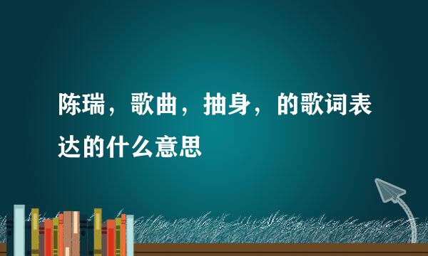 陈瑞，歌曲，抽身，的歌词表达的什么意思