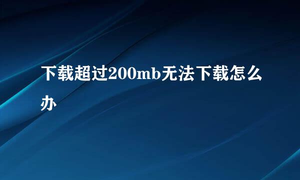 下载超过200mb无法下载怎么办
