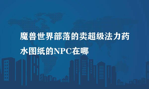 魔兽世界部落的卖超级法力药水图纸的NPC在哪