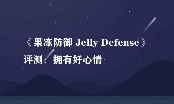 《果冻防御 Jelly Defense》评测：拥有好心情
