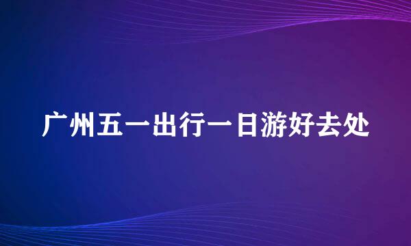 广州五一出行一日游好去处