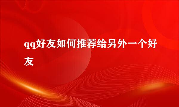 qq好友如何推荐给另外一个好友