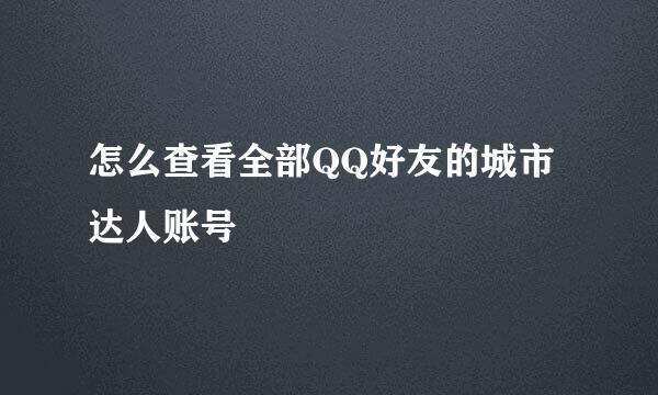 怎么查看全部QQ好友的城市达人账号