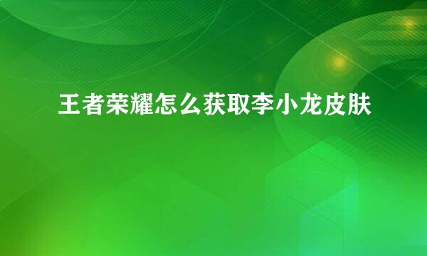 王者荣耀怎么获取李小龙皮肤