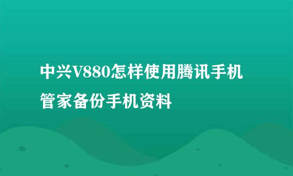 中兴V880怎样使用腾讯手机管家备份手机资料
