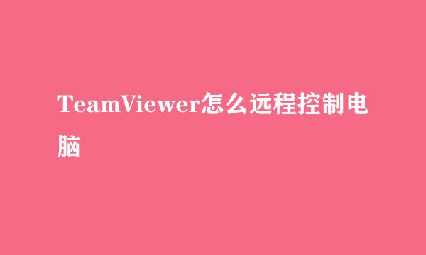 TeamViewer怎么远程控制电脑
