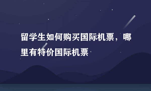 留学生如何购买国际机票，哪里有特价国际机票
