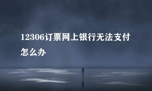 12306订票网上银行无法支付怎么办