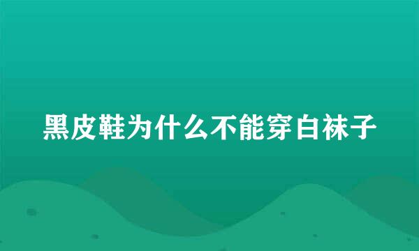 黑皮鞋为什么不能穿白袜子