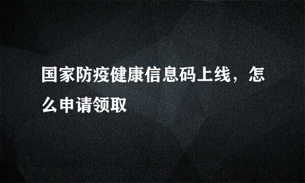 国家防疫健康信息码上线，怎么申请领取