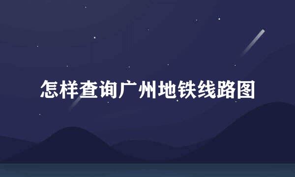 怎样查询广州地铁线路图